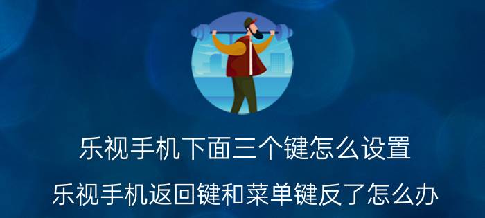 乐视手机下面三个键怎么设置 乐视手机返回键和菜单键反了怎么办？